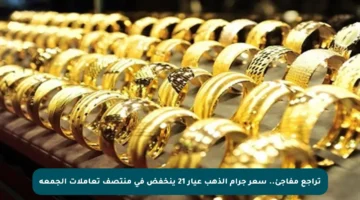 تراجع مفاجئ.. سعر جرام الذهب عيار 21 ينخفض في منتصف تعاملات الجمعة